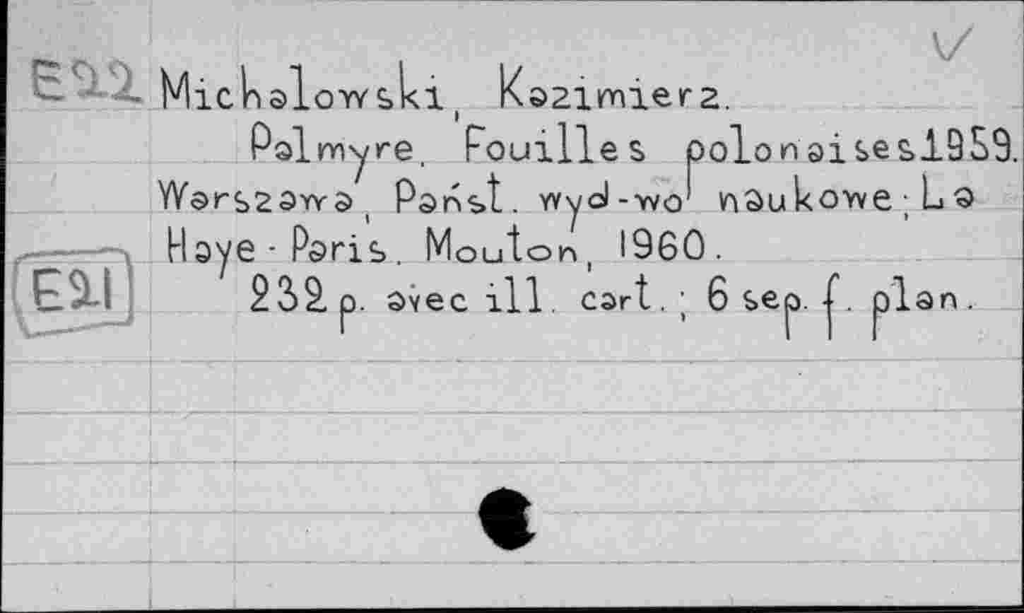 ﻿-	Mie 1> alow ski ( Kazimierz.
Pslmyre. Pouilles polonaisesl9S9. YVorszaws), Panst. wyd-Tvo' nôukovveLa Haye-Paris Mouton I960.
23àp. avec ill. cart. ; 6 sep. 1. plan.
Eli)